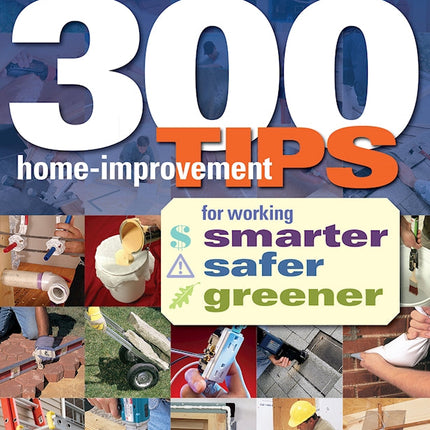 300 Home-Improvement Tips for Working Smarter, Safer, Greener