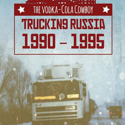 The Vodka-Cola Cowboy: Trucking Russia 1990 - 1995